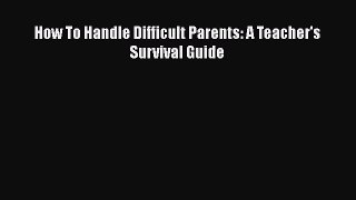 [PDF Download] How To Handle Difficult Parents: A Teacher's Survival Guide [Download] Online