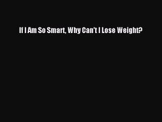[PDF Download] If I Am So Smart Why Can't I Lose Weight? [PDF] Full Ebook