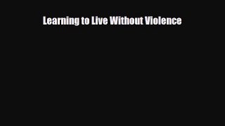 [PDF Download] Learning to Live Without Violence [Read] Full Ebook