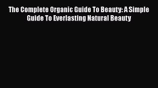[PDF Download] The Complete Organic Guide To Beauty: A Simple Guide To Everlasting Natural