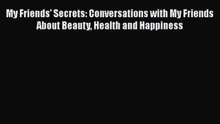 [PDF Download] My Friends' Secrets: Conversations with My Friends About Beauty Health and Happiness