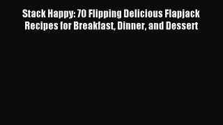 [PDF Download] Stack Happy: 70 Flipping Delicious Flapjack Recipes for Breakfast Dinner and
