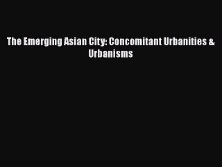 [PDF Download] The Emerging Asian City: Concomitant Urbanities & Urbanisms [Download] Online