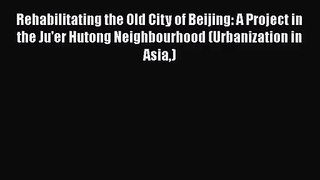 [PDF Download] Rehabilitating the Old City of Beijing: A Project in the Ju'er Hutong Neighbourhood