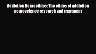 [PDF Download] Addiction Neuroethics: The ethics of addiction neuroscience research and treatment