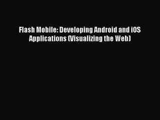 [PDF Download] Flash Mobile: Developing Android and iOS Applications (Visualizing the Web)