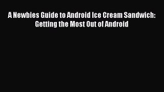 [PDF Download] A Newbies Guide to Android Ice Cream Sandwich: Getting the Most Out of Android