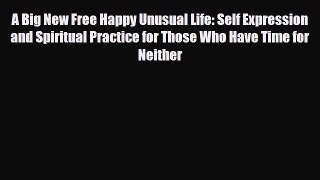 [PDF Download] A Big New Free Happy Unusual Life: Self Expression and Spiritual Practice for