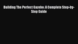 Download Building The Perfect Gazebo: A Complete Step-by-Step Guide PDF Online