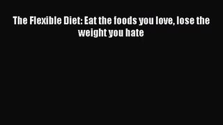 [PDF Download] The Flexible Diet: Eat the foods you love lose the weight you hate [Download]