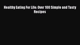 [PDF Download] Healthy Eating For Life: Over 100 Simple and Tasty Recipes [Download] Full Ebook