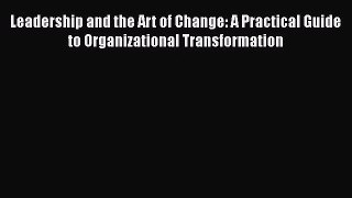 [PDF Download] Leadership and the Art of Change: A Practical Guide to Organizational Transformation