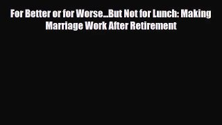 [PDF Download] For Better or for Worse...But Not for Lunch: Making Marriage Work After Retirement