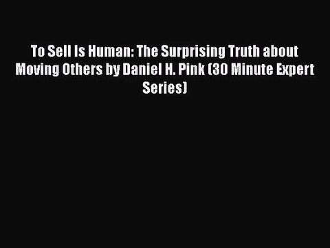 [PDF Download] To Sell Is Human: The Surprising Truth about Moving Others by Daniel H. Pink
