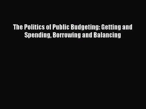 [PDF Download] The Politics of Public Budgeting: Getting and Spending Borrowing and Balancing