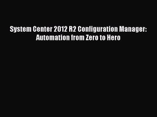 [PDF Download] System Center 2012 R2 Configuration Manager: Automation from Zero to Hero [Read]