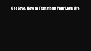 [PDF Download] Get Love: How to Transform Your Love Life [Read] Full Ebook