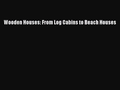 [PDF Download] Wooden Houses: From Log Cabins to Beach Houses [Read] Online