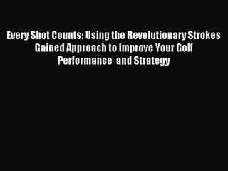 [PDF Download] Every Shot Counts: Using the Revolutionary Strokes Gained Approach to Improve
