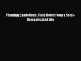 [PDF Download] Planting Dandelions: Field Notes From a Semi-Domesticated Life [Read] Online