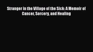 [PDF Download] Stranger in the Village of the Sick: A Memoir of Cancer Sorcery and Healing