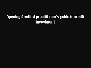 [PDF Download] Opening Credit: A practitioner's guide to credit investment [Read] Online