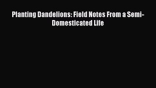 [PDF Download] Planting Dandelions: Field Notes From a Semi-Domesticated Life [PDF] Full Ebook