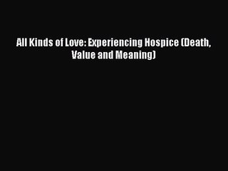 [PDF Download] All Kinds of Love: Experiencing Hospice (Death Value and Meaning) [Download]