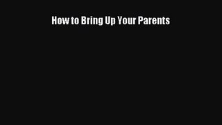[PDF Download] How to Bring Up Your Parents [Read] Full Ebook