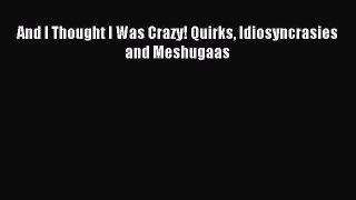 [PDF Download] And I Thought I Was Crazy! Quirks Idiosyncrasies and Meshugaas [Download] Online