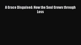 [PDF Download] A Grace Disguised: How the Soul Grows through Loss [Download] Online