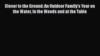 Download Closer to the Ground: An Outdoor Family's Year on the Water In the Woods and at the