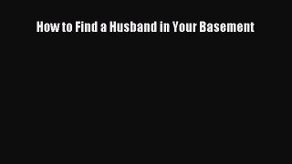 [PDF Download] How to Find a Husband in Your Basement [Download] Online