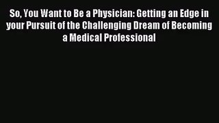 [PDF Download] So You Want to Be a Physician: Getting an Edge in your Pursuit of the Challenging