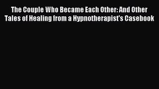 [PDF Download] The Couple Who Became Each Other: And Other Tales of Healing from a Hypnotherapist's