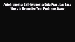 [PDF Download] Autohipnosis/ Self-hypnosis: Guia Practica/ Easy Ways to Hypnotize Your Problems