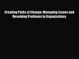 [PDF Download] Creating Paths of Change: Managing Issues and Resolving Problems in Organizations