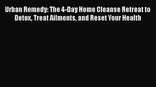 Download Urban Remedy: The 4-Day Home Cleanse Retreat to Detox Treat Ailments and Reset Your