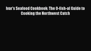 Read Ivar's Seafood Cookbook: The O-fish-al Guide to Cooking the Northwest Catch PDF Free