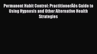 [PDF Download] Permanent Habit Control: PractitionerÄôs Guide to Using Hypnosis and Other Alternative