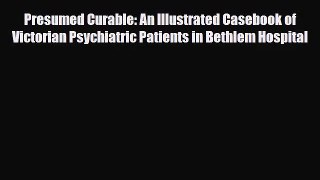 [PDF Download] Presumed Curable: An Illustrated Casebook of Victorian Psychiatric Patients