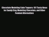 Download Chocolate Modeling Cake Toppers: 101 Tasty Ideas for Candy Clay Modeling Chocolate