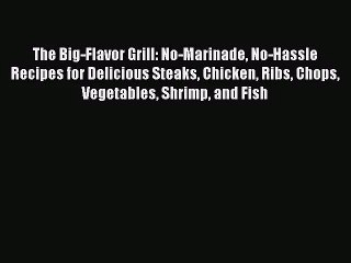 Read The Big-Flavor Grill: No-Marinade No-Hassle Recipes for Delicious Steaks Chicken Ribs