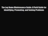 Read The Log Home Maintenance Guide: A Field Guide for Identifying Preventing and Solving Problems