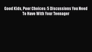 [PDF Download] Good Kids Poor Choices: 5 Discussions You Need To Have With Your Teenager [Read]