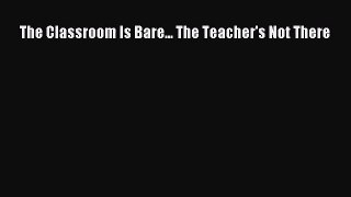 [PDF Download] The Classroom Is Bare... The Teacher's Not There [Read] Full Ebook