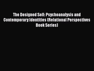 [PDF Download] The Designed Self: Psychoanalysis and Contemporary Identities (Relational Perspectives