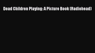 [PDF Download] Dead Children Playing: A Picture Book (Radiohead) [Read] Online