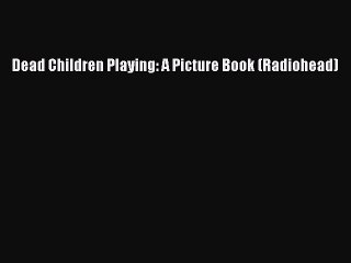 [PDF Download] Dead Children Playing: A Picture Book (Radiohead) [Read] Online