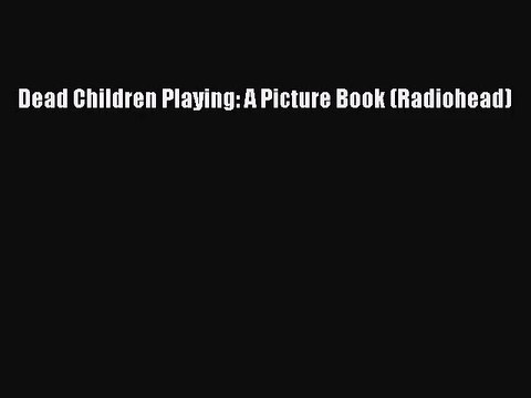 [PDF Download] Dead Children Playing: A Picture Book (Radiohead) [Read] Online